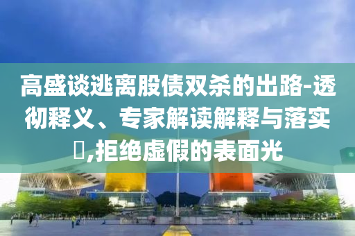 高盛談逃離股債雙殺的出路-透徹釋義、專家解讀解釋與落實(shí)?,拒絕虛假的表面光