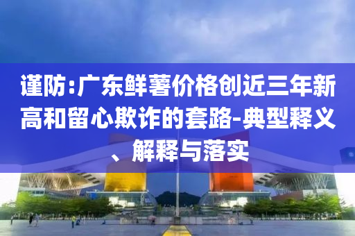 謹(jǐn)防:廣東鮮薯價格創(chuàng)近三年新高和留心欺詐的套路-典型釋義、解釋與落實(shí)
