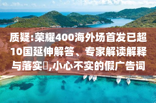 質(zhì)疑:榮耀400海外場(chǎng)首發(fā)已超10國(guó)延伸解答、專家解讀解釋與落實(shí)?,小心不實(shí)的假?gòu)V告詞