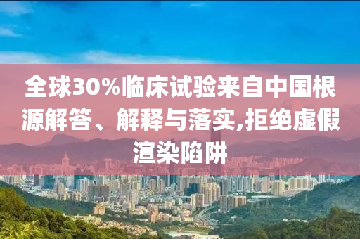 全球30%臨床試驗(yàn)來自中國(guó)根源解答、解釋與落實(shí),拒絕虛假渲染陷阱