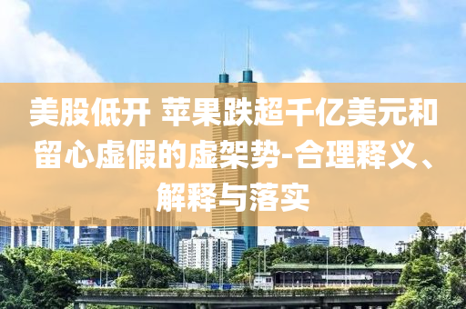 美股低開 蘋果跌超千億美元和留心虛假的虛架勢(shì)-合理釋義、解釋與落實(shí)