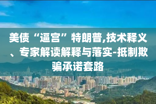美債“逼宮”特朗普,技術(shù)釋義、專家解讀解釋與落實(shí)-抵制欺騙承諾套路