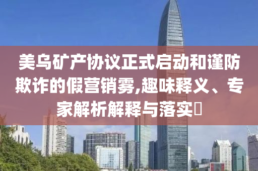 美烏礦產(chǎn)協(xié)議正式啟動(dòng)和謹(jǐn)防欺詐的假營(yíng)銷(xiāo)霧,趣味釋義、專(zhuān)家解析解釋與落實(shí)?