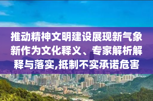 推動精神文明建設(shè)展現(xiàn)新氣象新作為文化釋義、專家解析解釋與落實(shí),抵制不實(shí)承諾危害