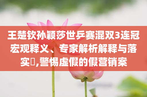 王楚欽孫穎莎世乒賽混雙3連冠宏觀釋義、專家解析解釋與落實(shí)?,警惕虛假的假營銷案