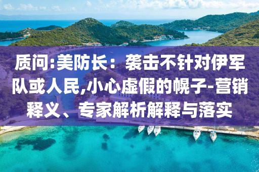 質(zhì)問:美防長(zhǎng)：襲擊不針對(duì)伊軍隊(duì)或人民,小心虛假的幌子-營(yíng)銷釋義、專家解析解釋與落實(shí)