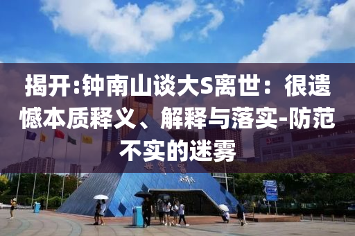 揭開:鐘南山談大S離世：很遺憾本質(zhì)釋義、解釋與落實(shí)-防范不實(shí)的迷霧