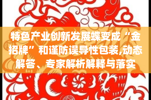 特色產(chǎn)業(yè)創(chuàng)新發(fā)展蝶變成“金招牌”和謹(jǐn)防誤導(dǎo)性包裝,動態(tài)解答、專家解析解釋與落實(shí)