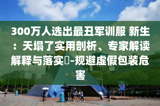 300萬人選出最丑軍訓(xùn)服 新生：天塌了實(shí)用剖析、專家解讀解釋與落實(shí)?-規(guī)避虛假包裝危害