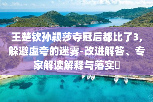 王楚欽孫穎莎奪冠后都比了3,躲避虛夸的迷霧-改進(jìn)解答、專家解讀解釋與落實(shí)?