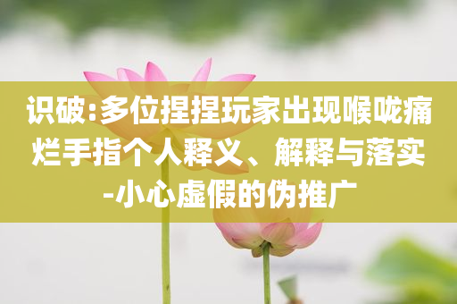 識(shí)破:多位捏捏玩家出現(xiàn)喉嚨痛爛手指?jìng)€(gè)人釋義、解釋與落實(shí)-小心虛假的偽推廣