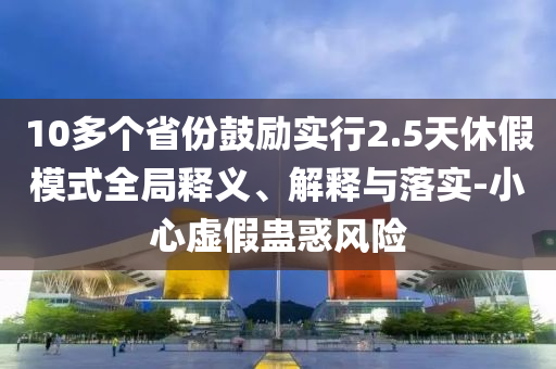 10多個(gè)省份鼓勵(lì)實(shí)行2.5天休假模式全局釋義、解釋與落實(shí)-小心虛假蠱惑風(fēng)險(xiǎn)