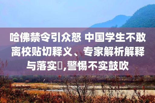 哈佛禁令引眾怒 中國(guó)學(xué)生不敢離校貼切釋義、專家解析解釋與落實(shí)?,警惕不實(shí)鼓吹