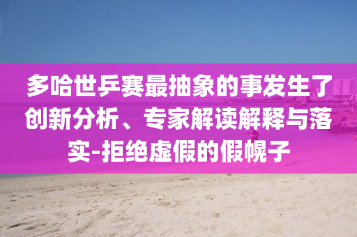 多哈世乒賽最抽象的事發(fā)生了創(chuàng)新分析、專家解讀解釋與落實(shí)-拒絕虛假的假幌子