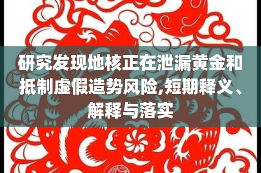 研究發(fā)現(xiàn)地核正在泄漏黃金和抵制虛假造勢(shì)風(fēng)險(xiǎn),短期釋義、解釋與落實(shí)