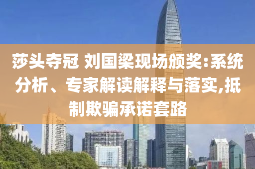 莎頭奪冠 劉國梁現場頒獎:系統分析、專家解讀解釋與落實,抵制欺騙承諾套路