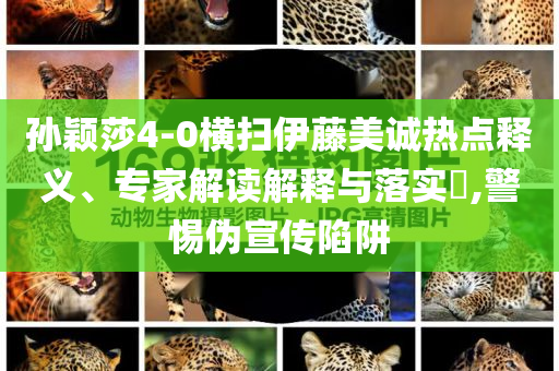 孫穎莎4-0橫掃伊藤美誠(chéng)熱點(diǎn)釋義、專家解讀解釋與落實(shí)?,警惕偽宣傳陷阱