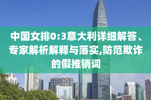 中國女排0:3意大利詳細(xì)解答、專家解析解釋與落實(shí),防范欺詐的假推銷詞