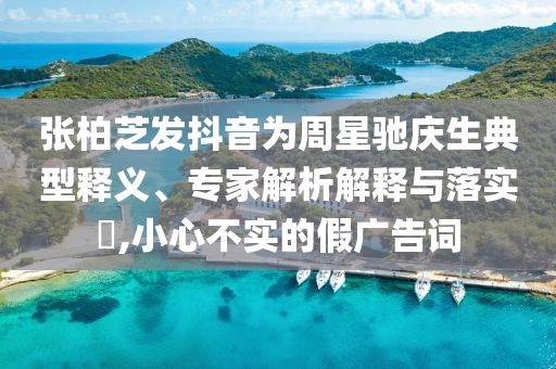 張柏芝發(fā)抖音為周星馳慶生典型釋義、專(zhuān)家解析解釋與落實(shí)?,小心不實(shí)的假?gòu)V告詞