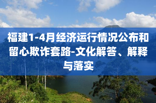 福建1-4月經(jīng)濟(jì)運(yùn)行情況公布和留心欺詐套路-文化解答、解釋與落實(shí)