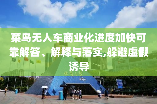 菜鳥無(wú)人車商業(yè)化進(jìn)度加快可靠解答、解釋與落實(shí),躲避虛假誘導(dǎo)