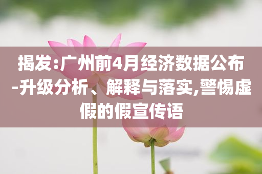 揭發(fā):廣州前4月經(jīng)濟(jì)數(shù)據(jù)公布-升級(jí)分析、解釋與落實(shí),警惕虛假的假宣傳語(yǔ)