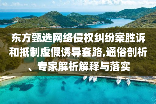 東方甄選網(wǎng)絡(luò)侵權(quán)糾紛案勝訴和抵制虛假誘導(dǎo)套路,通俗剖析、專家解析解釋與落實(shí)