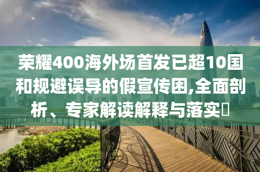 榮耀400海外場(chǎng)首發(fā)已超10國(guó)和規(guī)避誤導(dǎo)的假宣傳困,全面剖析、專家解讀解釋與落實(shí)?