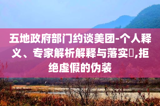 五地政府部門約談美團(tuán)-個(gè)人釋義、專家解析解釋與落實(shí)?,拒絕虛假的偽裝