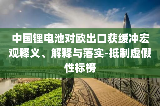 中國(guó)鋰電池對(duì)歐出口獲緩沖宏觀釋義、解釋與落實(shí)-抵制虛假性標(biāo)榜