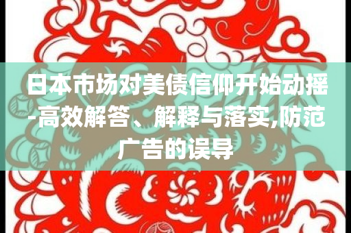 日本市場(chǎng)對(duì)美債信仰開(kāi)始動(dòng)搖-高效解答、解釋與落實(shí),防范廣告的誤導(dǎo)
