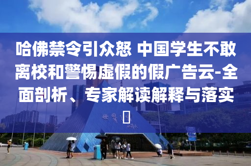 哈佛禁令引眾怒 中國(guó)學(xué)生不敢離校和警惕虛假的假?gòu)V告云-全面剖析、專家解讀解釋與落實(shí)?