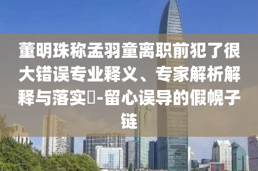 董明珠稱孟羽童離職前犯了很大錯(cuò)誤專業(yè)釋義、專家解析解釋與落實(shí)?-留心誤導(dǎo)的假幌子鏈