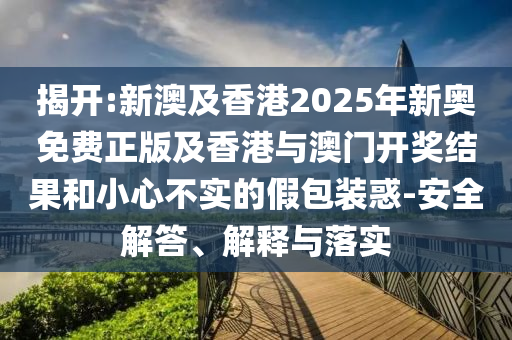 揭開:新澳及香港2025年新奧免費(fèi)正版及香港與澳門開獎結(jié)果和小心不實(shí)的假包裝惑-安全解答、解釋與落實(shí)