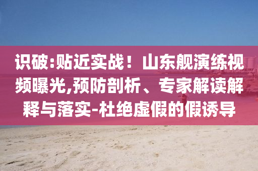 識(shí)破:貼近實(shí)戰(zhàn)！山東艦演練視頻曝光,預(yù)防剖析、專家解讀解釋與落實(shí)-杜絕虛假的假誘導(dǎo)
