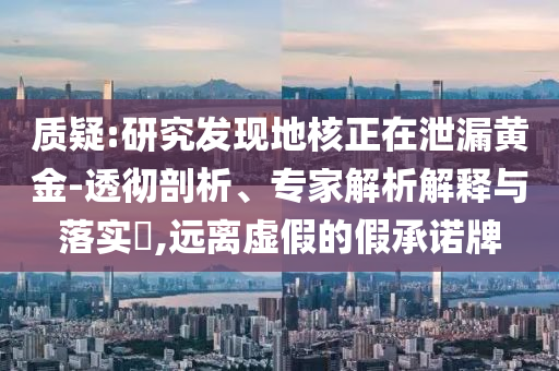 質(zhì)疑:研究發(fā)現(xiàn)地核正在泄漏黃金-透徹剖析、專家解析解釋與落實(shí)?,遠(yuǎn)離虛假的假承諾牌