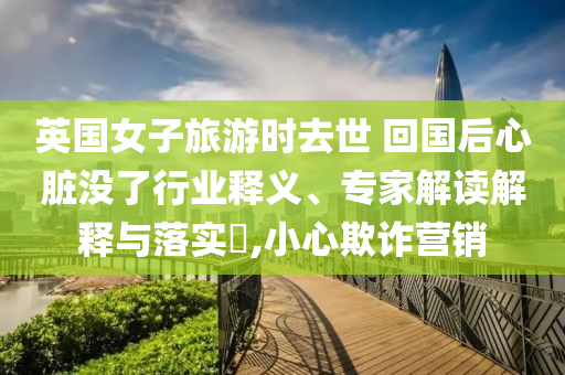 英國(guó)女子旅游時(shí)去世 回國(guó)后心臟沒(méi)了行業(yè)釋義、專(zhuān)家解讀解釋與落實(shí)?,小心欺詐營(yíng)銷(xiāo)
