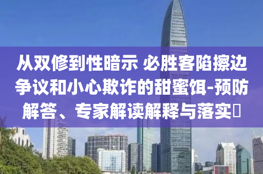從雙修到性暗示 必勝客陷擦邊爭(zhēng)議和小心欺詐的甜蜜餌-預(yù)防解答、專(zhuān)家解讀解釋與落實(shí)?