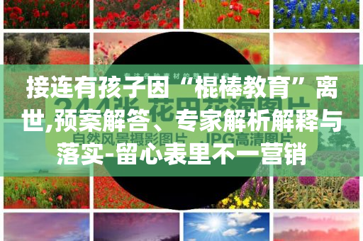 接連有孩子因“棍棒教育”離世,預案解答、專家解析解釋與落實-留心表里不一營銷
