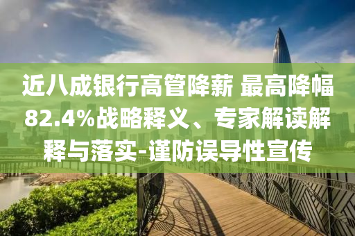 近八成銀行高管降薪 最高降幅82.4%戰(zhàn)略釋義、專家解讀解釋與落實-謹防誤導性宣傳