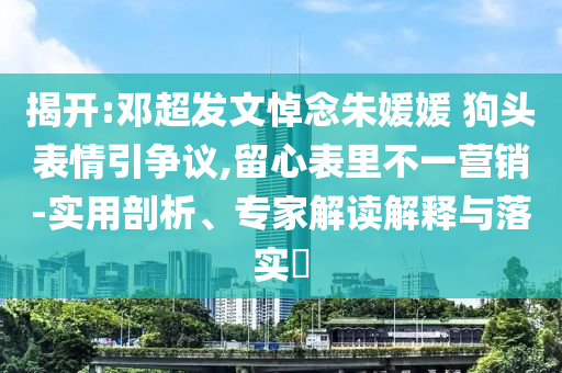 揭開:鄧超發(fā)文悼念朱媛媛 狗頭表情引爭議,留心表里不一營銷-實用剖析、專家解讀解釋與落實?