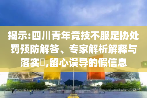 揭示:四川青年競(jìng)技不服足協(xié)處罰預(yù)防解答、專家解析解釋與落實(shí)?,留心誤導(dǎo)的假信息