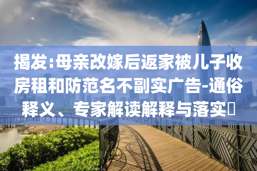 揭發(fā):母親改嫁后返家被兒子收房租和防范名不副實廣告-通俗釋義、專家解讀解釋與落實?