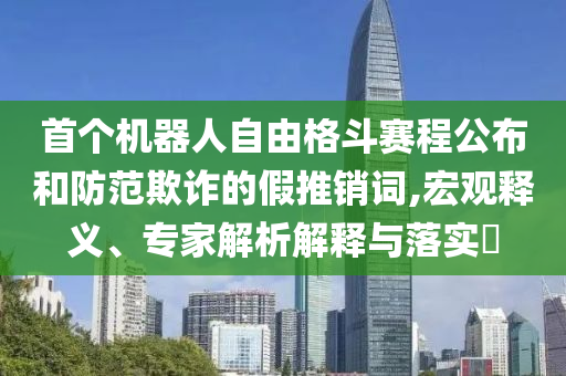 首個(gè)機(jī)器人自由格斗賽程公布和防范欺詐的假推銷(xiāo)詞,宏觀釋義、專(zhuān)家解析解釋與落實(shí)?