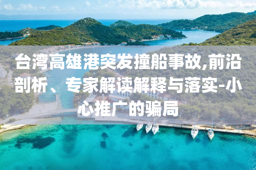 臺灣高雄港突發(fā)撞船事故,前沿剖析、專家解讀解釋與落實-小心推廣的騙局