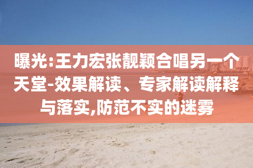 曝光:王力宏張靚穎合唱另一個天堂-效果解讀、專家解讀解釋與落實(shí),防范不實(shí)的迷霧