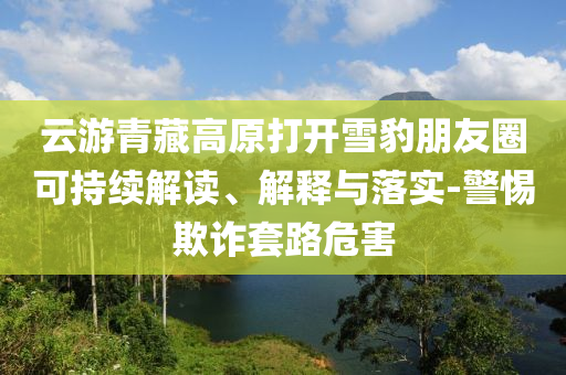 云游青藏高原打開雪豹朋友圈可持續(xù)解讀、解釋與落實(shí)-警惕欺詐套路危害