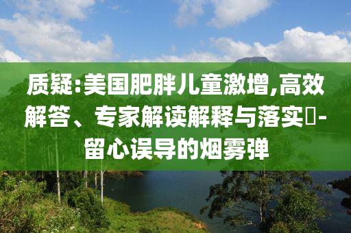 質(zhì)疑:美國肥胖兒童激增,高效解答、專家解讀解釋與落實(shí)?-留心誤導(dǎo)的煙霧彈