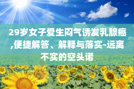 29歲女子愛生悶氣誘發(fā)乳腺癌,便捷解答、解釋與落實(shí)-遠(yuǎn)離不實(shí)的空頭諾
