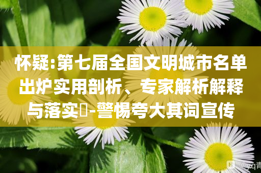 懷疑:第七屆全國文明城市名單出爐實用剖析、專家解析解釋與落實?-警惕夸大其詞宣傳